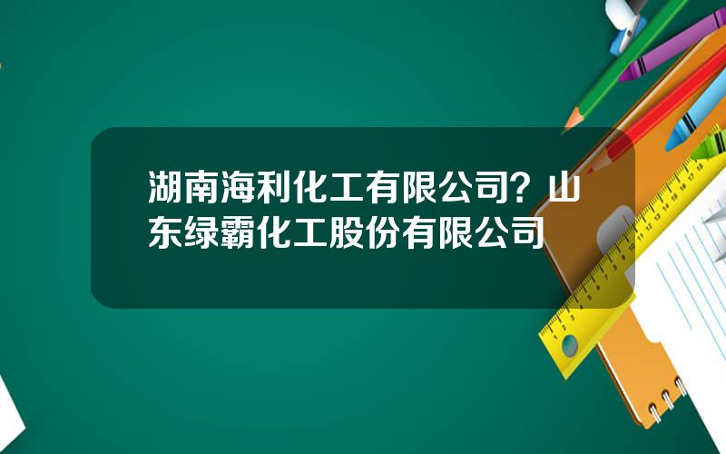 湖南海利化工有限公司？山东绿霸化工股份有限公司