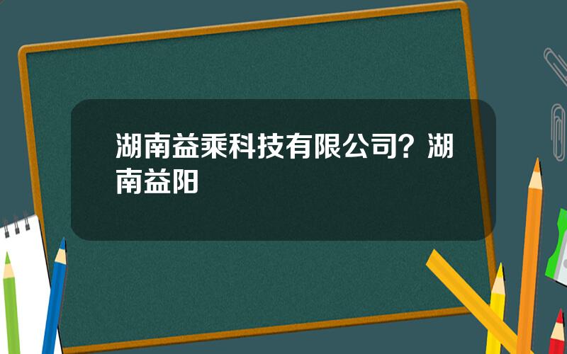 湖南益乘科技有限公司？湖南益阳