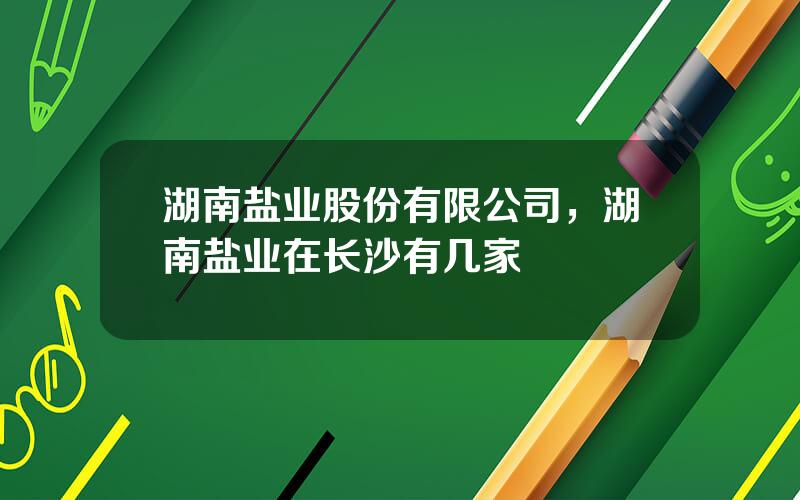 湖南盐业股份有限公司，湖南盐业在长沙有几家