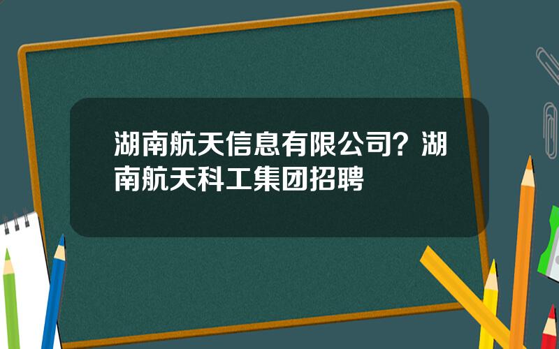 湖南航天信息有限公司？湖南航天科工集团招聘