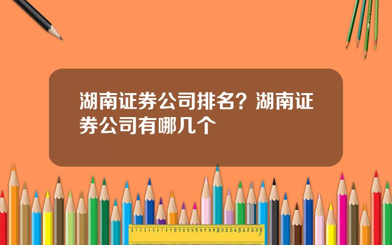 湖南证券公司排名？湖南证券公司有哪几个