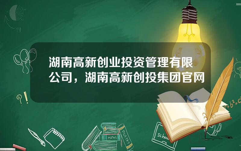 湖南高新创业投资管理有限公司，湖南高新创投集团官网