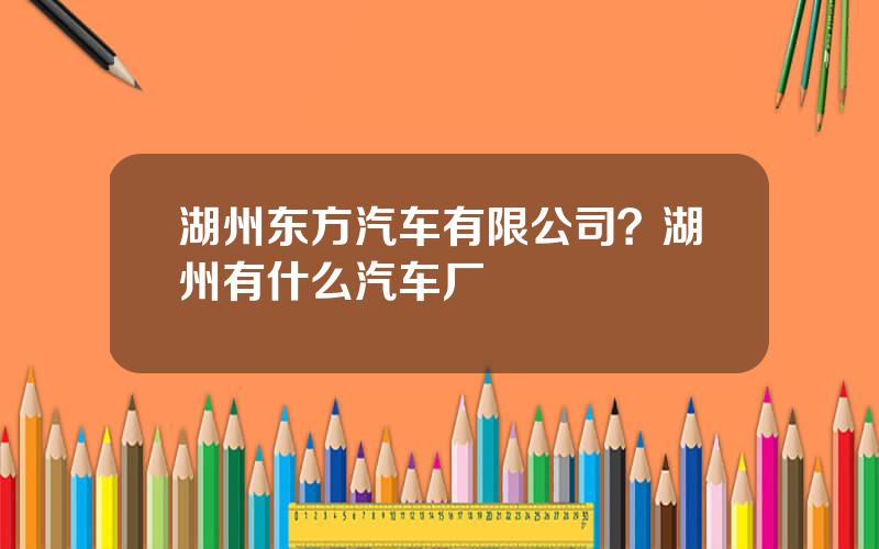 湖州东方汽车有限公司？湖州有什么汽车厂