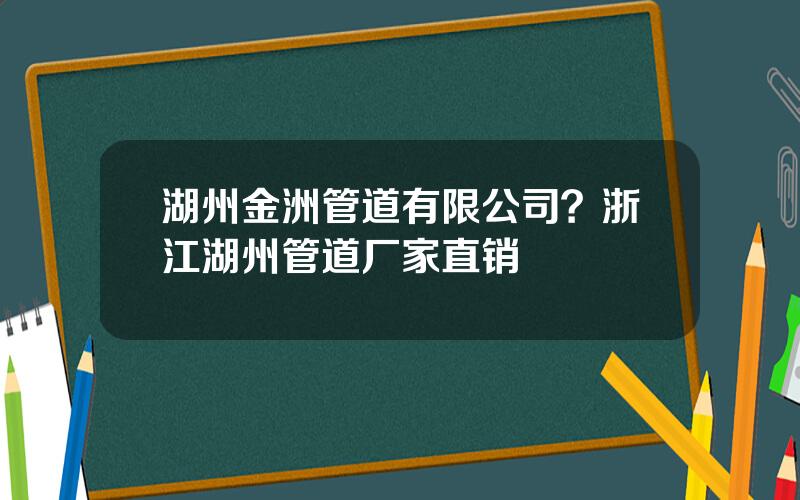 湖州金洲管道有限公司？浙江湖州管道厂家直销