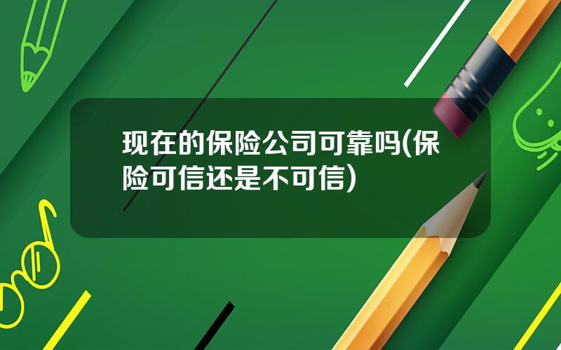 现在的保险公司可靠吗(保险可信还是不可信)