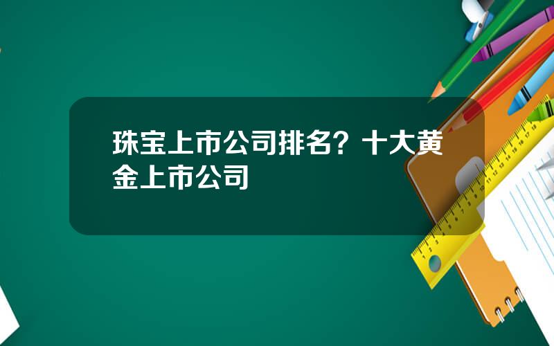 珠宝上市公司排名？十大黄金上市公司