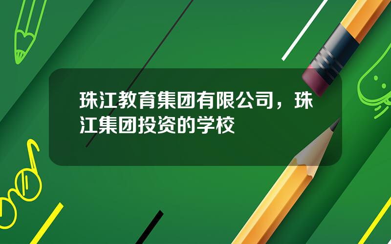 珠江教育集团有限公司，珠江集团投资的学校