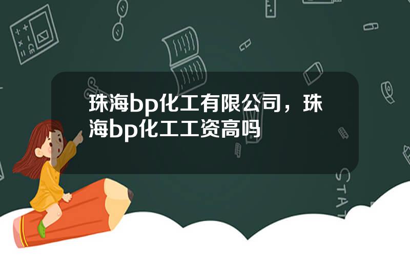 珠海bp化工有限公司，珠海bp化工工资高吗