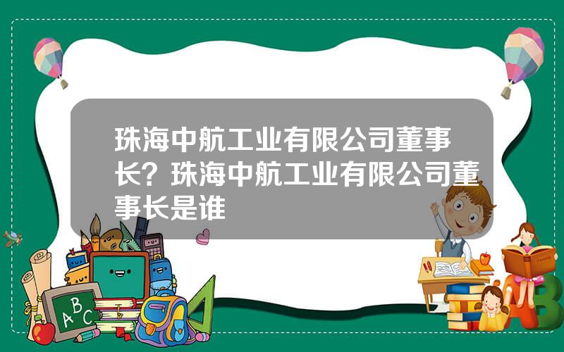 珠海中航工业有限公司董事长？珠海中航工业有限公司董事长是谁