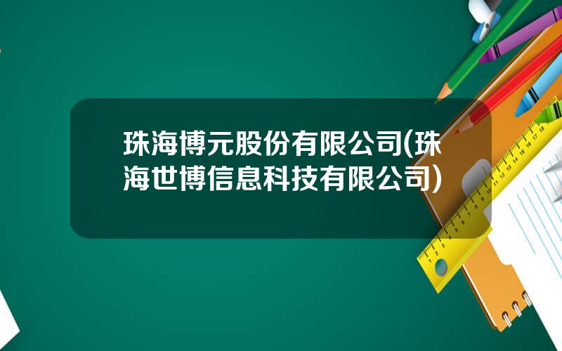 珠海博元股份有限公司(珠海世博信息科技有限公司)