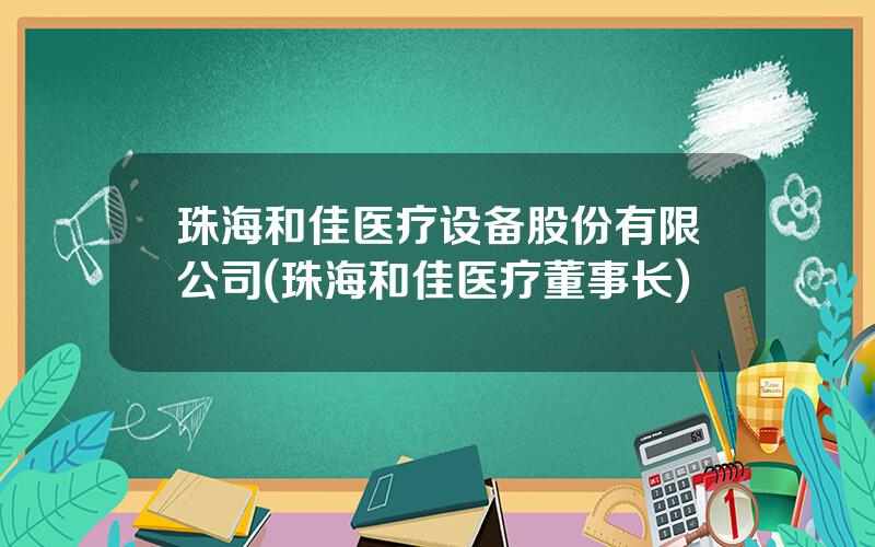 珠海和佳医疗设备股份有限公司(珠海和佳医疗董事长)