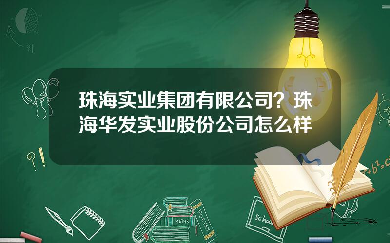 珠海实业集团有限公司？珠海华发实业股份公司怎么样