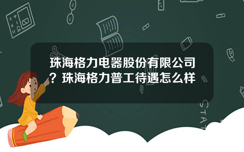 珠海格力电器股份有限公司？珠海格力普工待遇怎么样