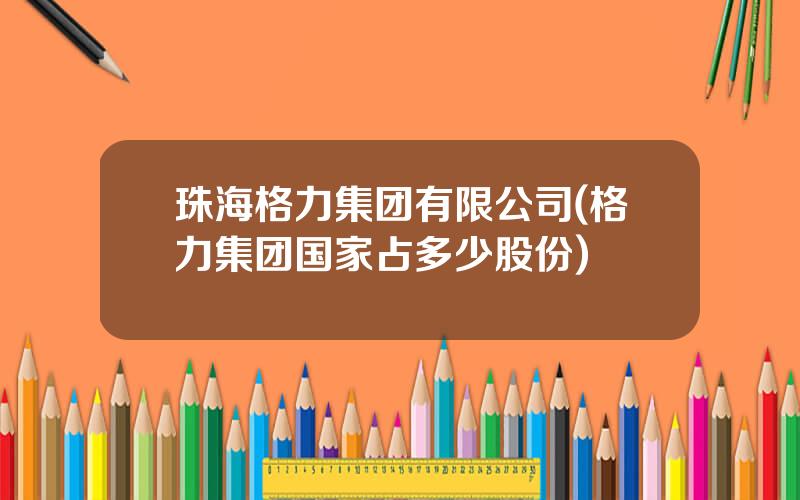 珠海格力集团有限公司(格力集团国家占多少股份)