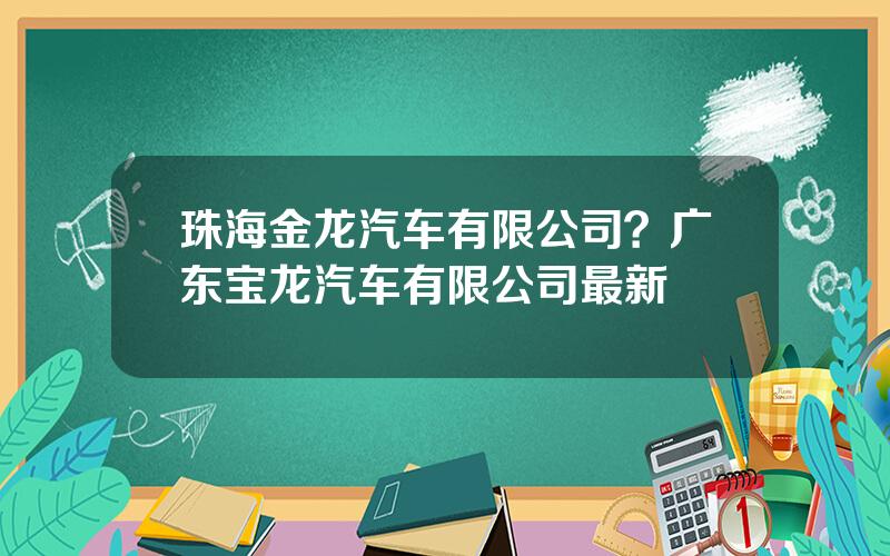 珠海金龙汽车有限公司？广东宝龙汽车有限公司最新