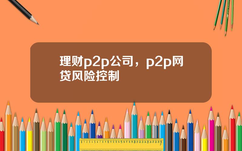 理财p2p公司，p2p网贷风险控制