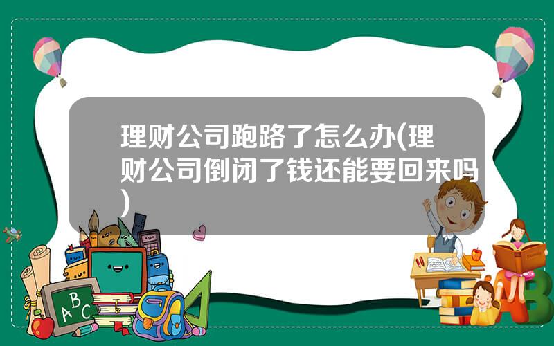 理财公司跑路了怎么办(理财公司倒闭了钱还能要回来吗)