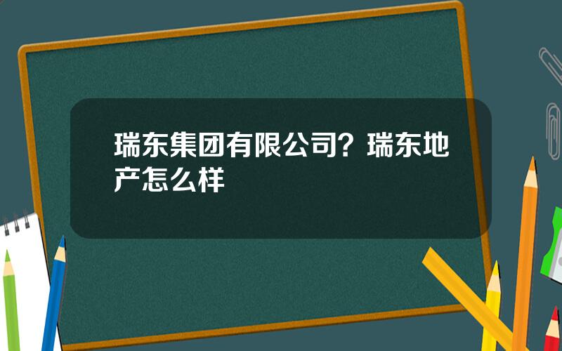 瑞东集团有限公司？瑞东地产怎么样