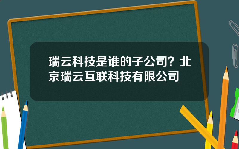 瑞云科技是谁的子公司？北京瑞云互联科技有限公司