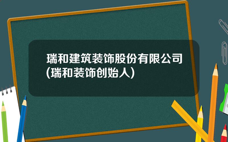 瑞和建筑装饰股份有限公司(瑞和装饰创始人)