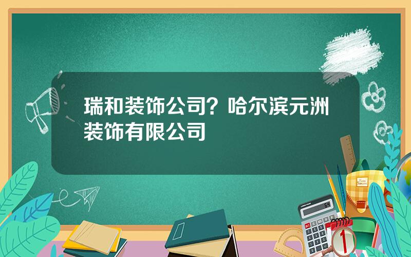 瑞和装饰公司？哈尔滨元洲装饰有限公司