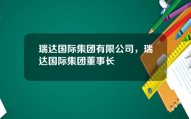 瑞达国际集团有限公司，瑞达国际集团董事长