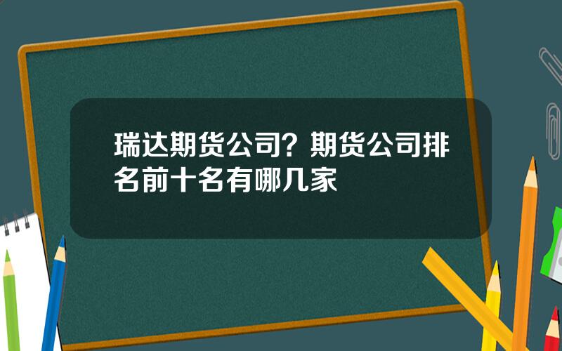 瑞达期货公司？期货公司排名前十名有哪几家