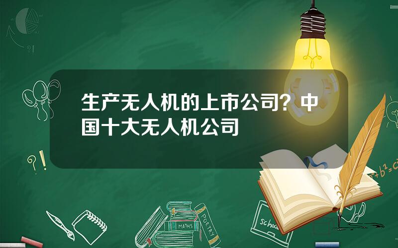 生产无人机的上市公司？中国十大无人机公司