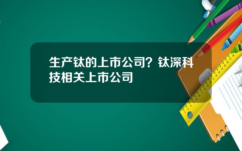 生产钛的上市公司？钛深科技相关上市公司