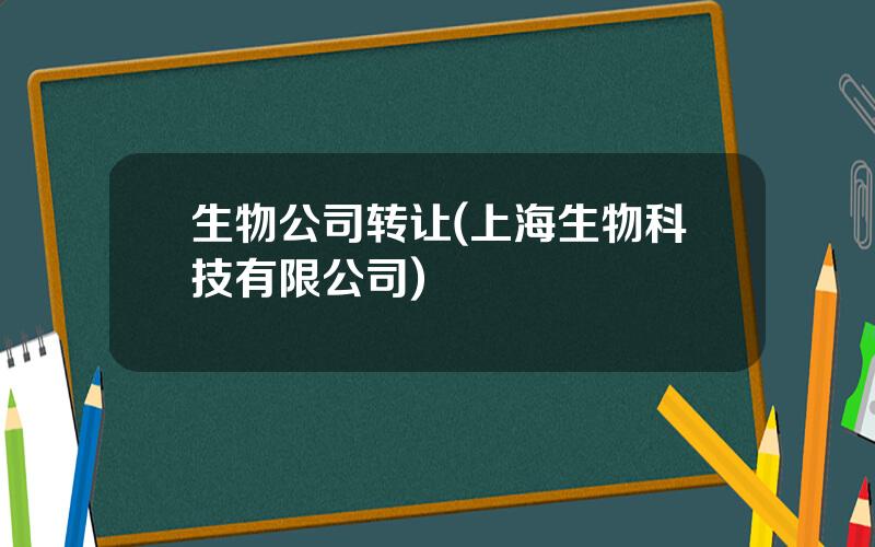 生物公司转让(上海生物科技有限公司)