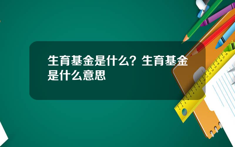 生育基金是什么？生育基金是什么意思