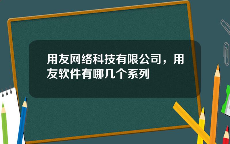 用友网络科技有限公司，用友软件有哪几个系列