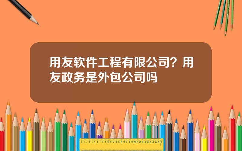 用友软件工程有限公司？用友政务是外包公司吗