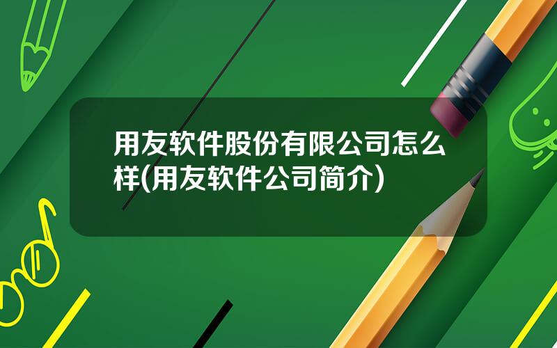 用友软件股份有限公司怎么样(用友软件公司简介)