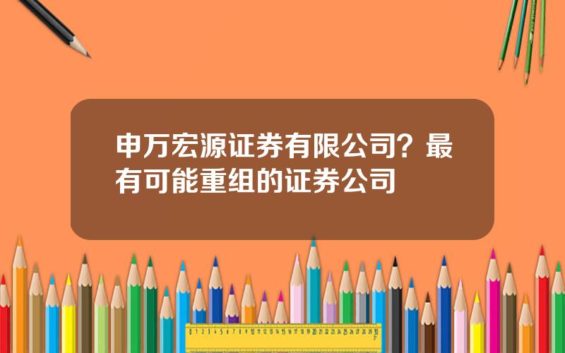 申万宏源证券有限公司？最有可能重组的证券公司