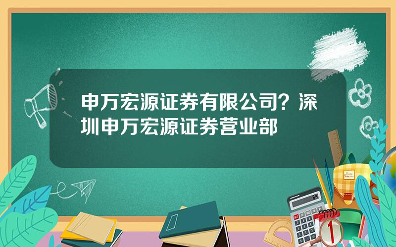 申万宏源证券有限公司？深圳申万宏源证券营业部