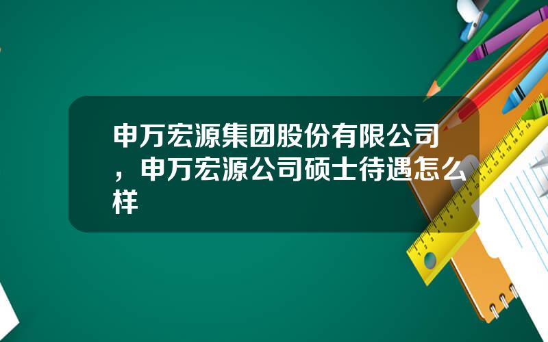 申万宏源集团股份有限公司，申万宏源公司硕士待遇怎么样