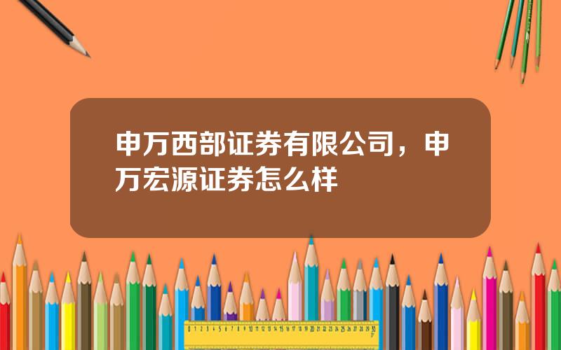 申万西部证券有限公司，申万宏源证券怎么样