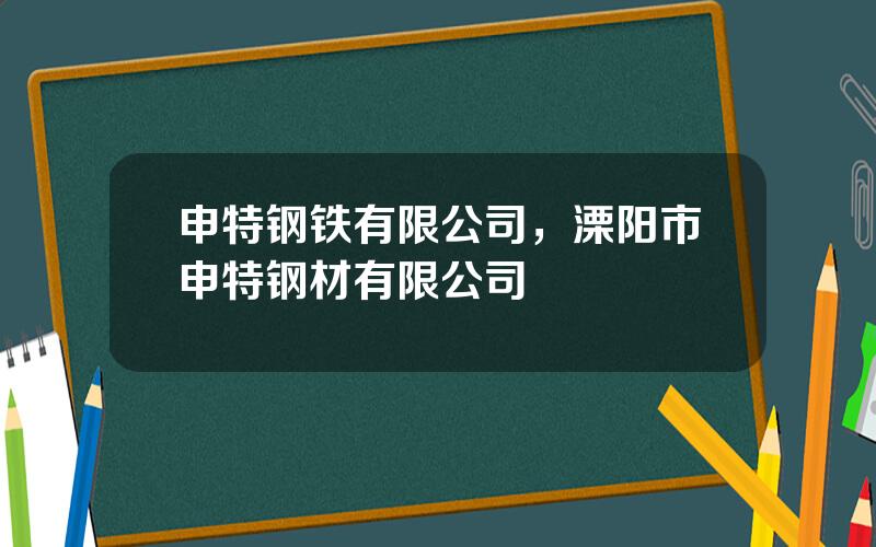 申特钢铁有限公司，溧阳市申特钢材有限公司