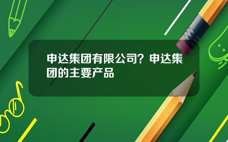 申达集团有限公司？申达集团的主要产品