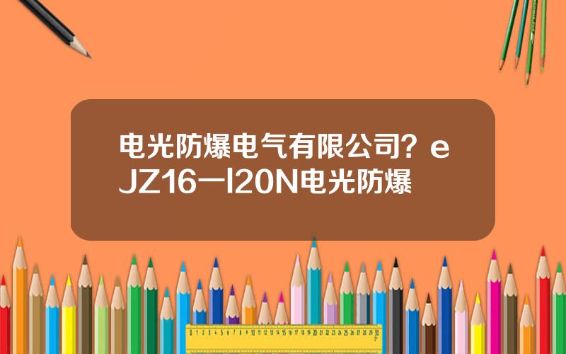 电光防爆电气有限公司？eJZ16一l20N电光防爆