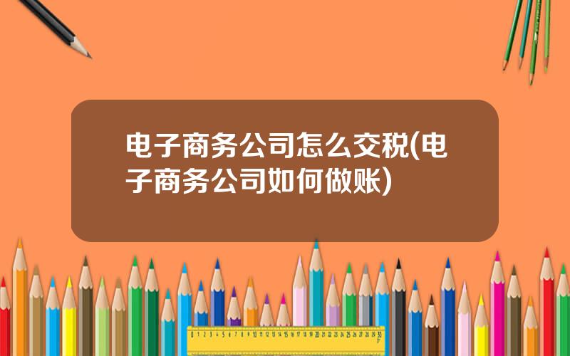 电子商务公司怎么交税(电子商务公司如何做账)