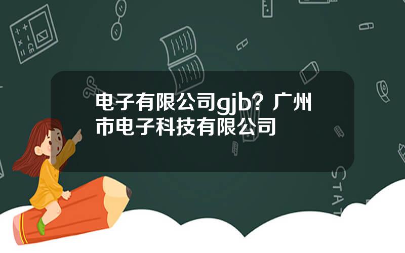 电子有限公司gjb？广州市电子科技有限公司