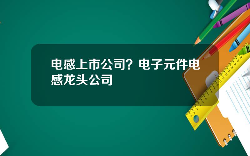 电感上市公司？电子元件电感龙头公司