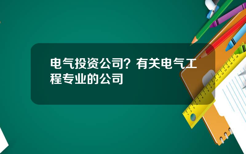 电气投资公司？有关电气工程专业的公司