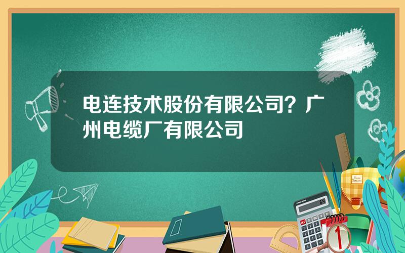 电连技术股份有限公司？广州电缆厂有限公司