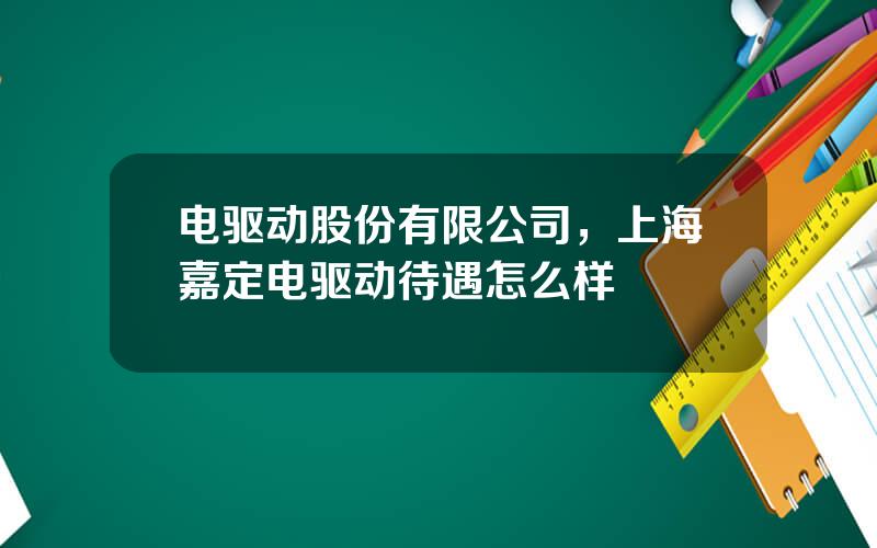 电驱动股份有限公司，上海嘉定电驱动待遇怎么样