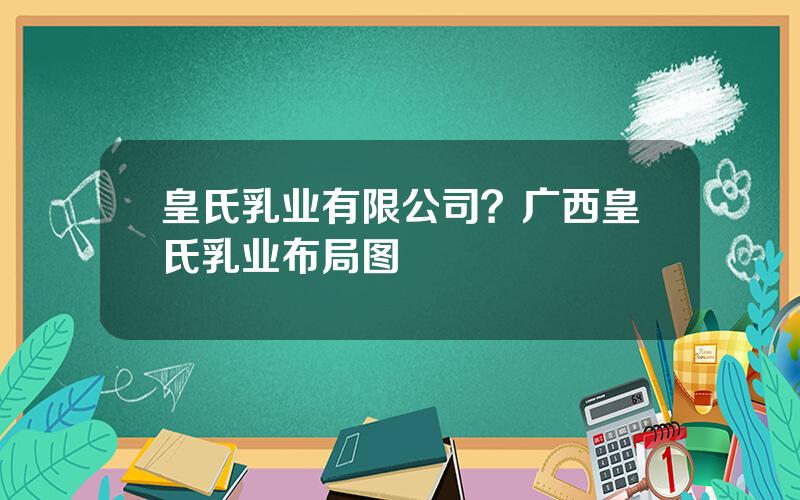 皇氏乳业有限公司？广西皇氏乳业布局图