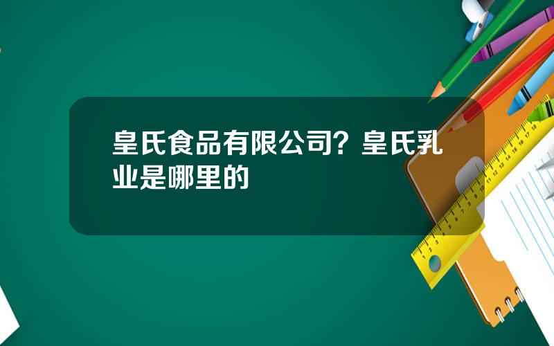 皇氏食品有限公司？皇氏乳业是哪里的