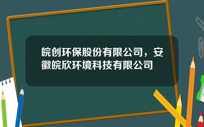 皖创环保股份有限公司，安徽皖欣环境科技有限公司